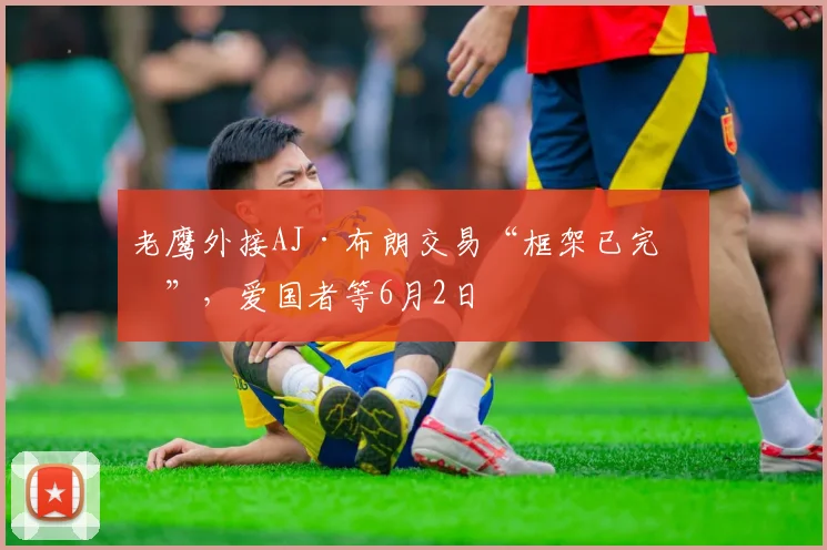 老鹰外接AJ·布朗交易“框架已完成”,爱国者等6月2日