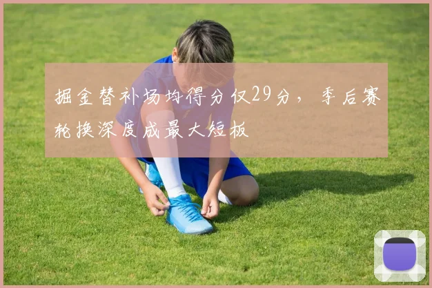 掘金替补场均得分仅29分,季后赛轮换深度成最大短板