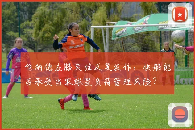伦纳德左膝炎症反复发作,快船能否承受当家球星负荷管理风险?