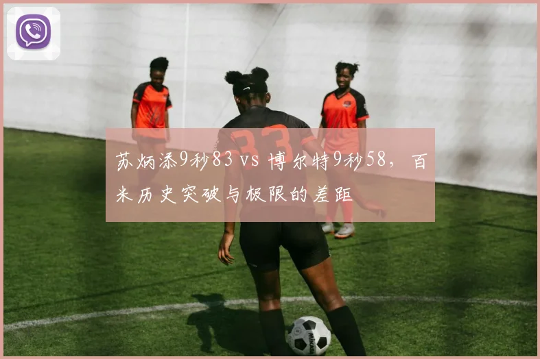 苏炳添9秒83 vs 博尔特9秒58,百米历史突破与极限的差距