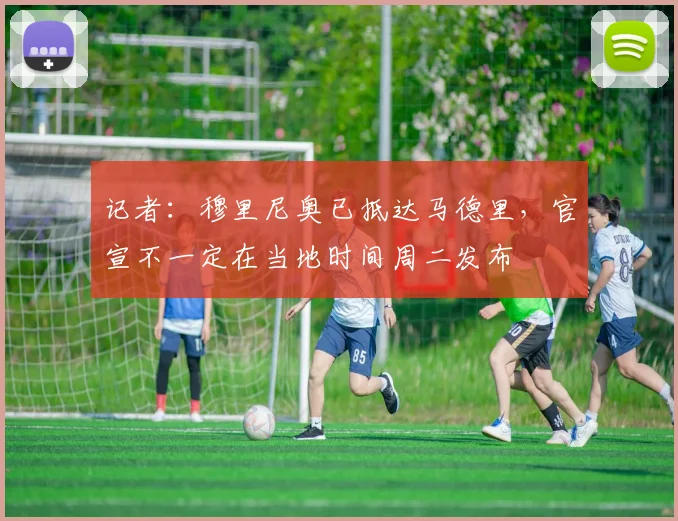 记者：穆里尼奥已抵达马德里，官宣不一定在当地时间周二发布