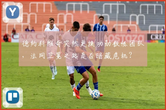 德约科维奇突然更换功勋教练团队，法网卫冕之路是否暗藏危机？