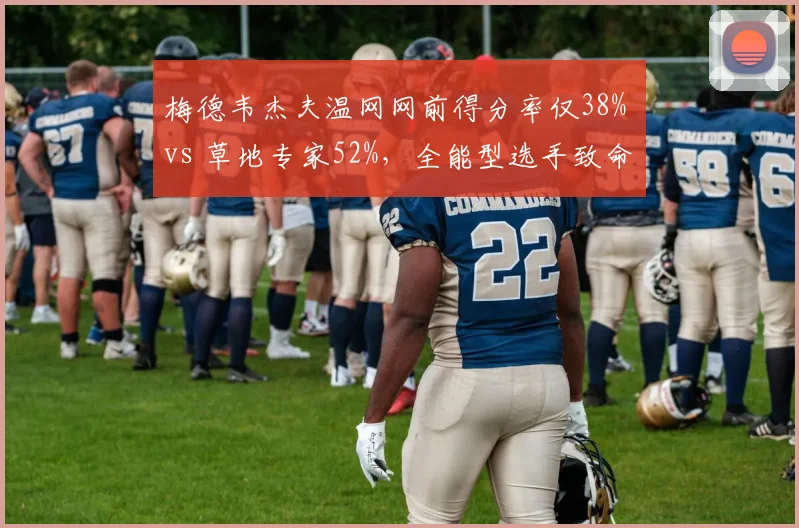 梅德韦杰夫温网网前得分率仅38% vs 草地专家52%,全能型选手致命短板难掩