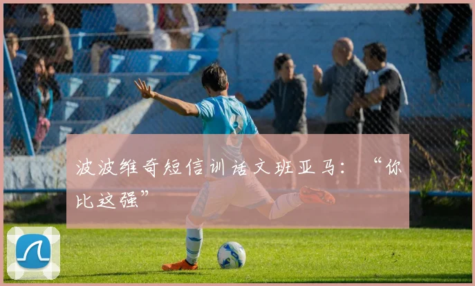 波波维奇短信训话文班亚马:“你比这强”