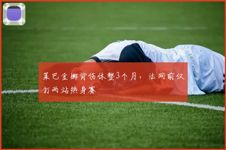 莱巴金娜背伤休整3个月,法网前仅打两站热身赛