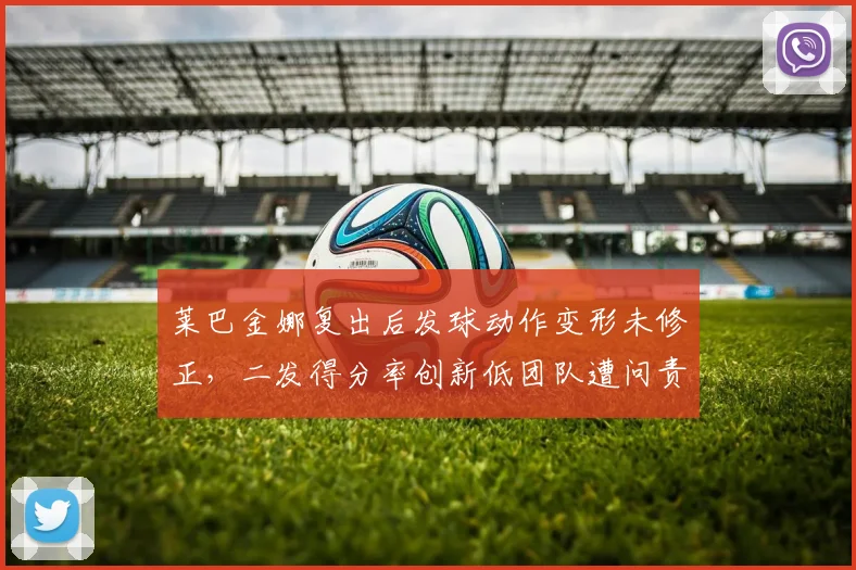 莱巴金娜复出后发球动作变形未修正，二发得分率创新低团队遭问责