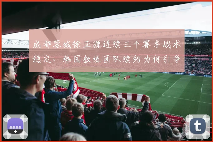 成都蓉城徐正源连续三个赛季战术稳定,韩国教练团队续约为何引争议?