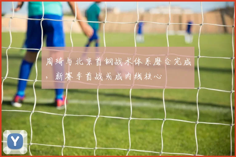 周琦与北京首钢战术体系磨合完成，新赛季首战或成内线核心