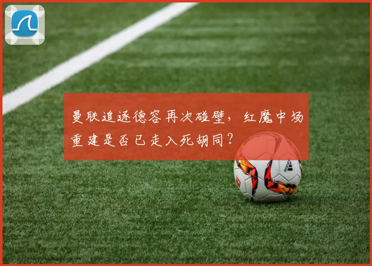 曼联追逐德容再次碰壁，红魔中场重建是否已走入死胡同？
